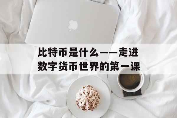 比特币是什么——走进数字货币世界的第一课