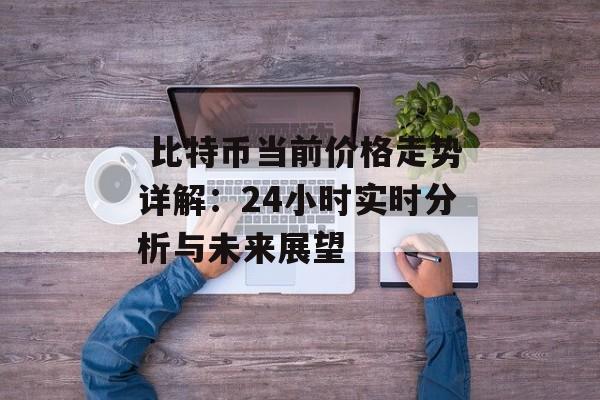 比特币当前价格走势详解:24小时实时分析与未来展望