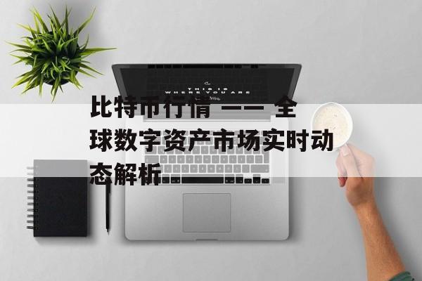 比特币行情 —— 全球数字资产市场实时动态解析