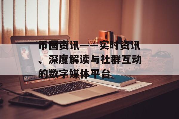 币圈资讯——实时资讯、深度解读与社群互动的数字媒体平台