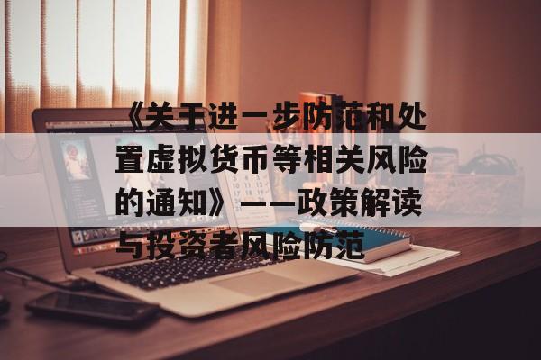 《关于进一步防范和处置虚拟货币等相关风险的通知》——政策解读与投资者风险防范