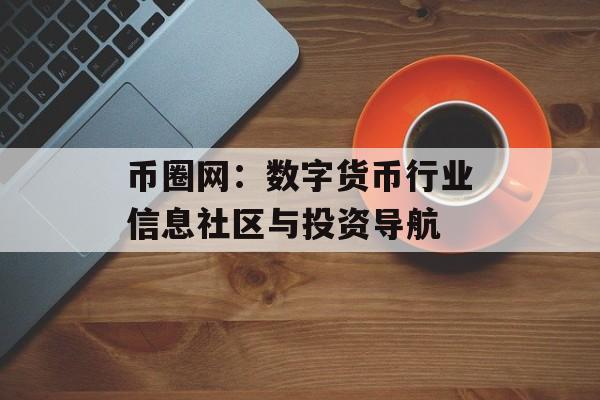 币圈网:数字货币行业信息社区与投资导航