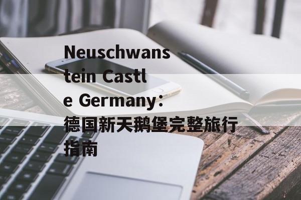 Neuschwanstein Castle Germany：德国新天鹅堡完整旅行指南