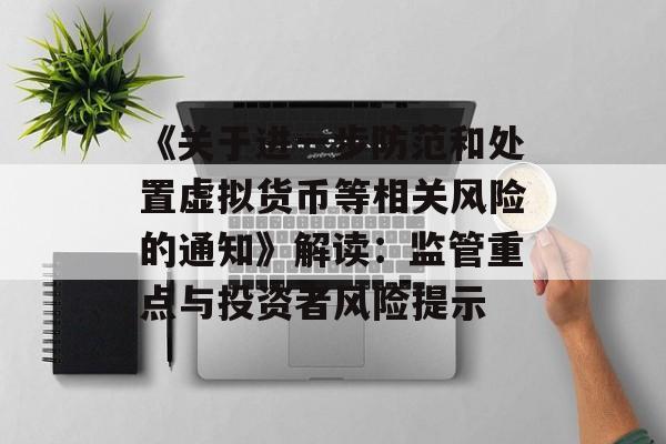 《关于进一步防范和处置虚拟货币等相关风险的通知》解读：监管重点与投资者风险提示