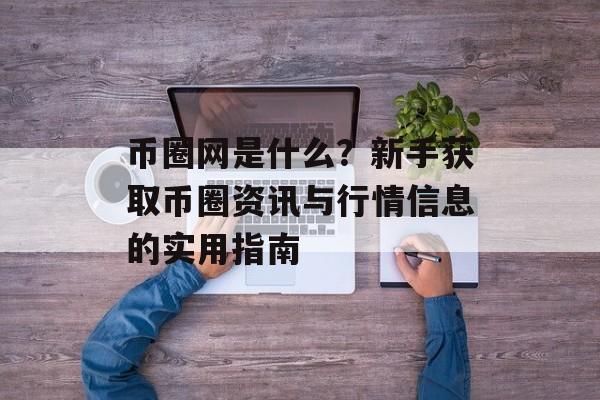币圈网是什么？新手获取币圈资讯与行情信息的实用指南