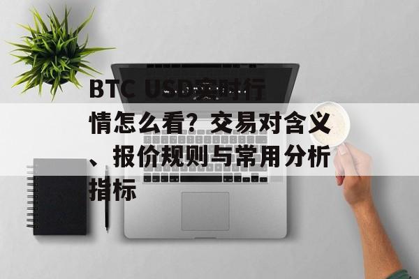 BTC USD实时行情怎么看？交易对含义、报价规则与常用分析指标