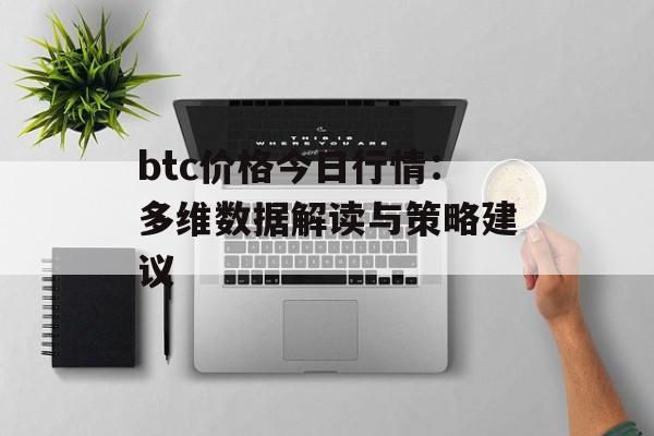 btc价格今日行情：多维数据解读与策略建议