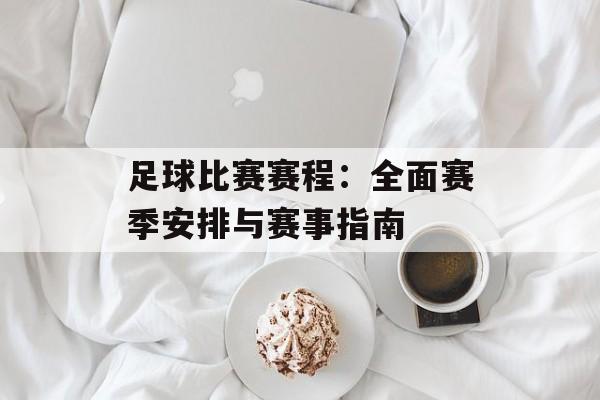 足球比赛赛程：全面赛季安排与赛事指南